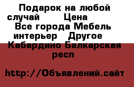 Подарок на любой случай!!!! › Цена ­ 2 500 - Все города Мебель, интерьер » Другое   . Кабардино-Балкарская респ.